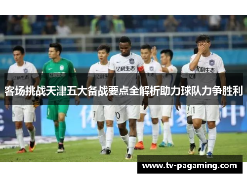 客场挑战天津五大备战要点全解析助力球队力争胜利