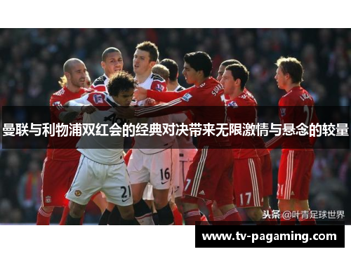 曼联与利物浦双红会的经典对决带来无限激情与悬念的较量