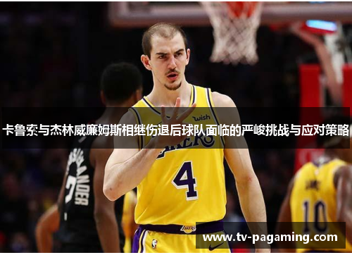 卡鲁索与杰林威廉姆斯相继伤退后球队面临的严峻挑战与应对策略