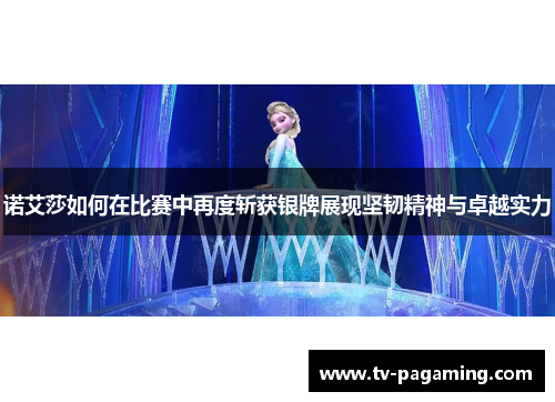 诺艾莎如何在比赛中再度斩获银牌展现坚韧精神与卓越实力