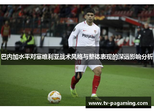 巴内加水平对塞维利亚战术风格与整体表现的深远影响分析