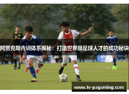 阿贾克斯青训体系揭秘：打造世界级足球人才的成功秘诀