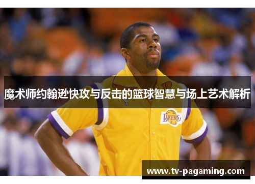 魔术师约翰逊快攻与反击的篮球智慧与场上艺术解析