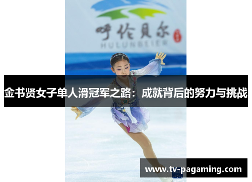 金书贤女子单人滑冠军之路:成就背后的努力与挑战 金书贤女子单人滑冠军之路:成就背后的努力与挑战