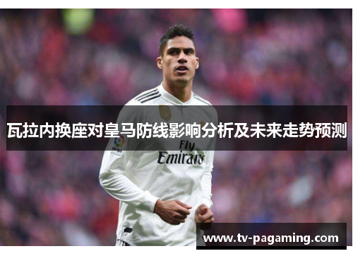 瓦拉内换座对皇马防线影响分析及未来走势预测