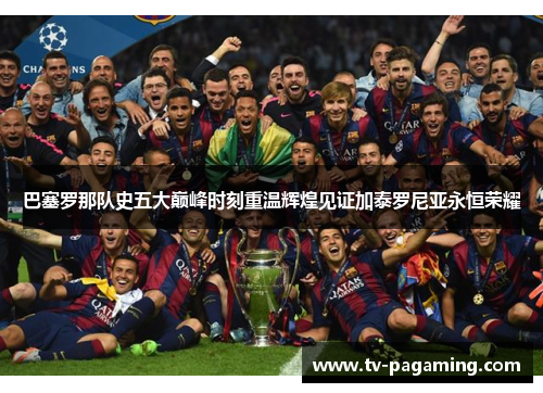 巴塞罗那队史五大巅峰时刻重温辉煌见证加泰罗尼亚永恒荣耀