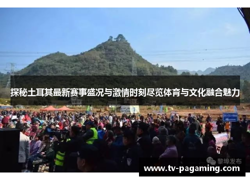 探秘土耳其最新赛事盛况与激情时刻尽览体育与文化融合魅力 探秘土耳其最新赛事盛况与激情时刻尽览体育与文化融合魅力