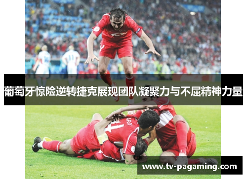 葡萄牙惊险逆转捷克展现团队凝聚力与不屈精神力量