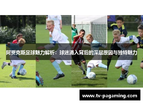 阿贾克斯足球魅力解析：球迷涌入背后的深层原因与独特魅力