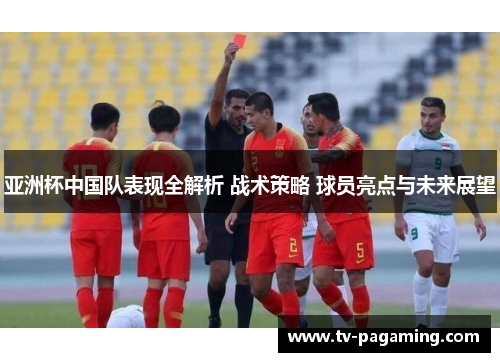 亚洲杯中国队表现全解析 战术策略 球员亮点与未来展望