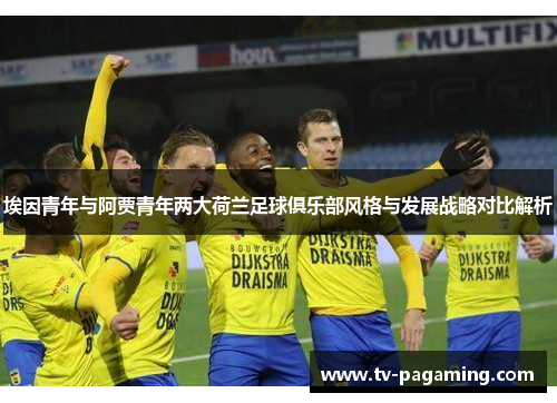 埃因青年与阿贾青年两大荷兰足球俱乐部风格与发展战略对比解析