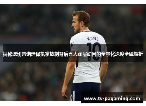 揭秘波切蒂诺选择执掌热刺背后五大深层动因的全景化深度全貌解析