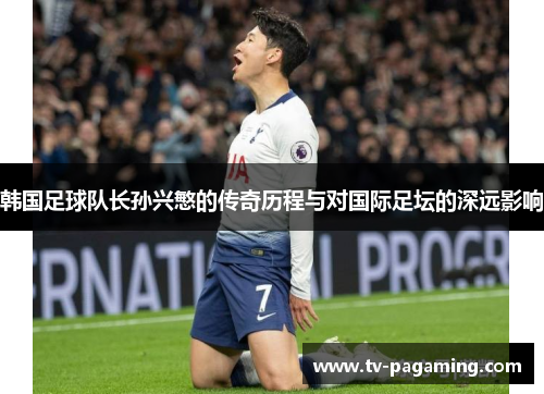 韩国足球队长孙兴慜的传奇历程与对国际足坛的深远影响