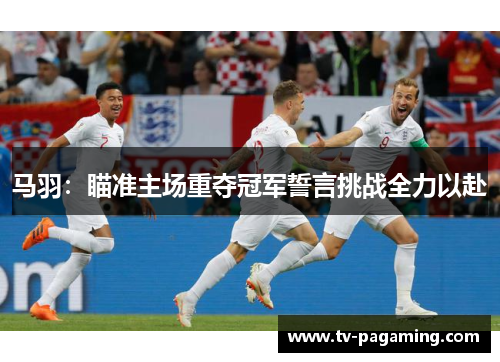 马羽：瞄准主场重夺冠军誓言挑战全力以赴