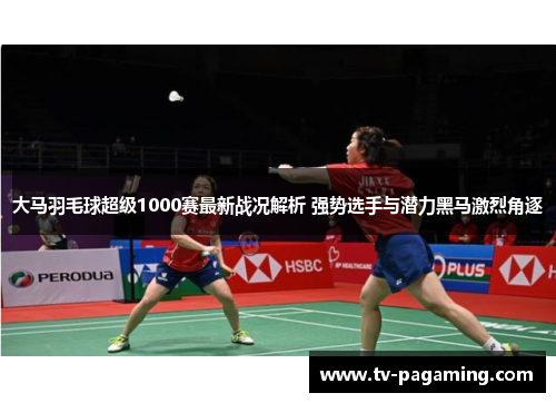 大马羽毛球超级1000赛最新战况解析 强势选手与潜力黑马激烈角逐 大马羽毛球超级1000赛最新战况解析 强势选手与潜力黑马激烈角逐