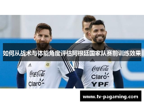 如何从战术与体能角度评估阿根廷国家队赛前训练效果