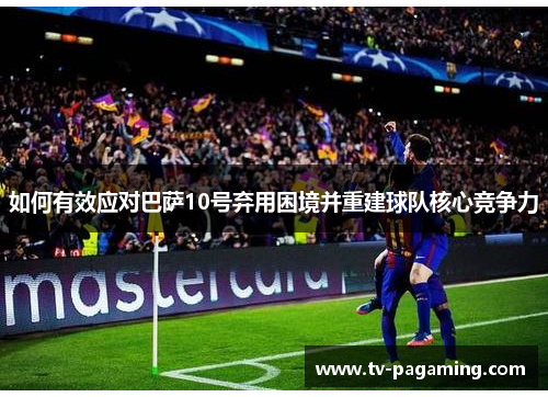 如何有效应对巴萨10号弃用困境并重建球队核心竞争力