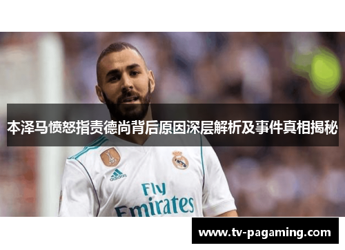 本泽马愤怒指责德尚背后原因深层解析及事件真相揭秘