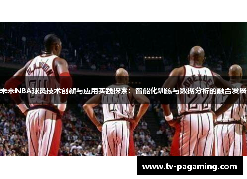 未来NBA球员技术创新与应用实践探索：智能化训练与数据分析的融合发展