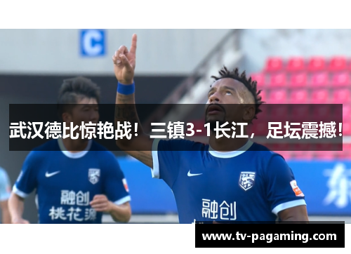 武汉德比惊艳战！三镇3-1长江，足坛震撼！