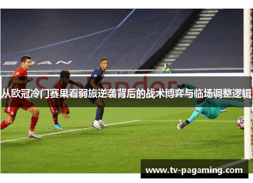 从欧冠冷门赛果看弱旅逆袭背后的战术博弈与临场调整逻辑