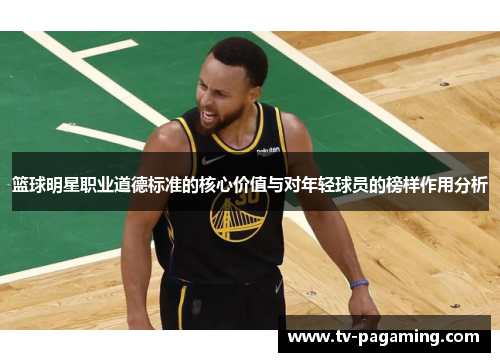 篮球明星职业道德标准的核心价值与对年轻球员的榜样作用分析 篮球明星职业道德标准的核心价值与对年轻球员的榜样作用分析