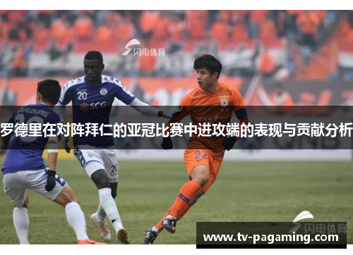 罗德里在对阵拜仁的亚冠比赛中进攻端的表现与贡献分析