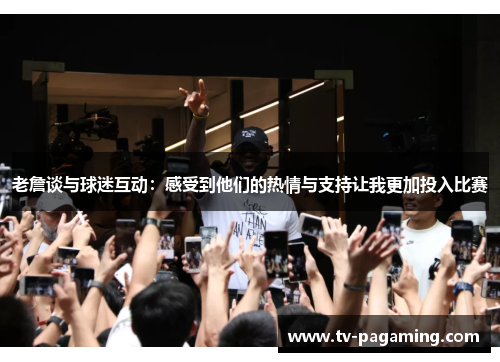 老詹谈与球迷互动：感受到他们的热情与支持让我更加投入比赛
