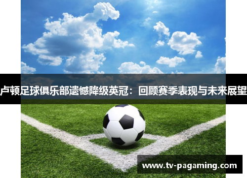 卢顿足球俱乐部遗憾降级英冠：回顾赛季表现与未来展望