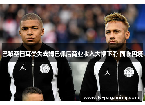 巴黎圣日耳曼失去姆巴佩后商业收入大幅下滑 面临困境