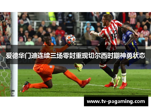 爱德华门迪连续三场零封重现切尔西时期神勇状态 爱德华门迪连续三场零封重现切尔西时期神勇状态