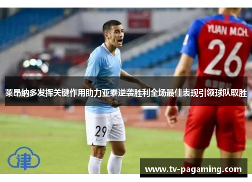 莱昂纳多发挥关键作用助力亚泰逆袭胜利全场最佳表现引领球队取胜
