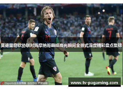 莫德里奇欧协联对阵摩纳哥巅峰高光瞬间全景式深度精彩盘点集锦 莫德里奇欧协联对阵摩纳哥巅峰高光瞬间全景式深度精彩盘点集锦