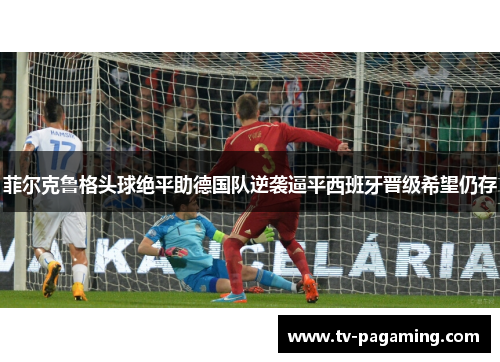 菲尔克鲁格头球绝平助德国队逆袭逼平西班牙晋级希望仍存 菲尔克鲁格头球绝平助德国队逆袭逼平西班牙晋级希望仍存