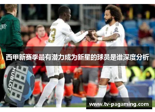 西甲新赛季最有潜力成为新星的球员是谁深度分析 西甲新赛季最有潜力成为新星的球员是谁深度分析