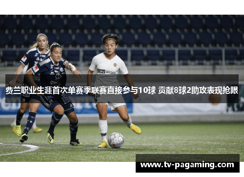 费兰职业生涯首次单赛季联赛直接参与10球 贡献8球2助攻表现抢眼 费兰职业生涯首次单赛季联赛直接参与10球 贡献8球2助攻表现抢眼