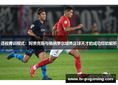 透视青训模式：阿贾克斯与佩纳罗尔培养足球天才的成功经验解析