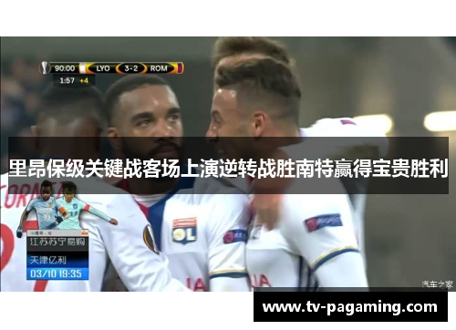 里昂保级关键战客场上演逆转战胜南特赢得宝贵胜利