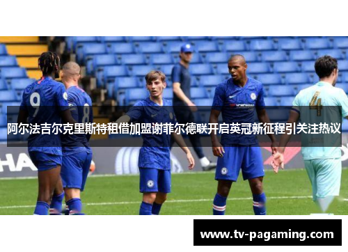 阿尔法吉尔克里斯特租借加盟谢菲尔德联开启英冠新征程引关注热议