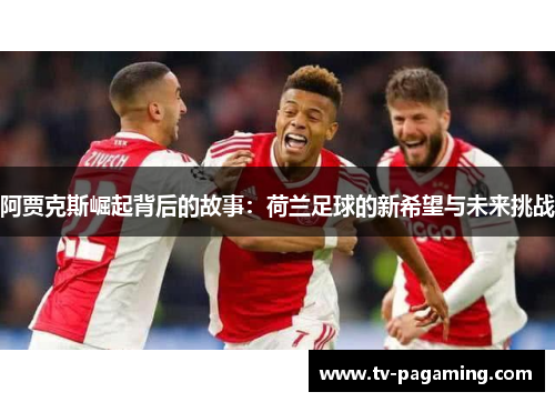 阿贾克斯崛起背后的故事：荷兰足球的新希望与未来挑战