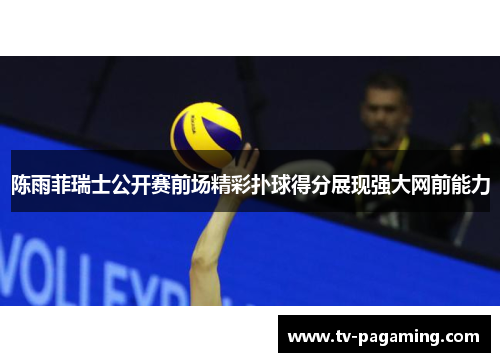 陈雨菲瑞士公开赛前场精彩扑球得分展现强大网前能力