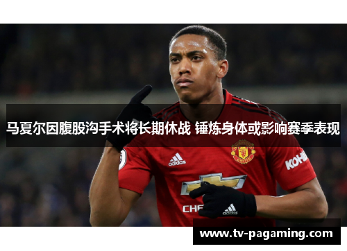 马夏尔因腹股沟手术将长期休战 锤炼身体或影响赛季表现