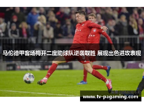 马伦德甲客场梅开二度助球队逆袭取胜 展现出色进攻表现