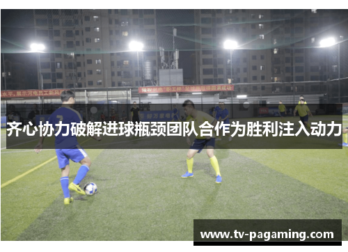 齐心协力破解进球瓶颈团队合作为胜利注入动力