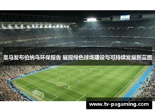 皇马发布伯纳乌环保报告 展现绿色球场建设与可持续发展新蓝图 皇马发布伯纳乌环保报告 展现绿色球场建设与可持续发展新蓝图