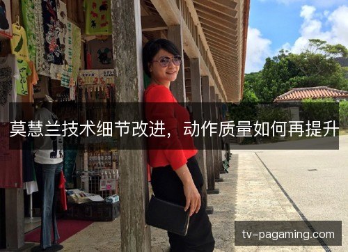 莫慧兰技术细节改进,动作质量如何再提升 莫慧兰技术细节改进,动作质量如何再提升