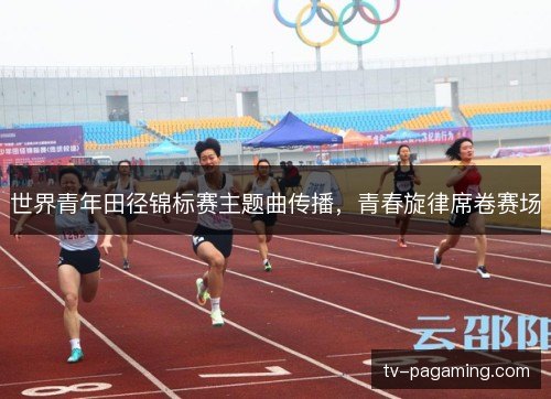 世界青年田径锦标赛主题曲传播,青春旋律席卷赛场 世界青年田径锦标赛主题曲传播,青春旋律席卷赛场