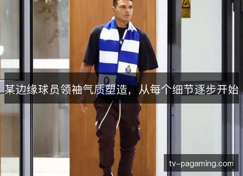 某边缘球员领袖气质塑造，从每个细节逐步开始